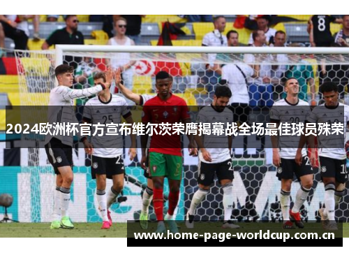 2024欧洲杯官方宣布维尔茨荣膺揭幕战全场最佳球员殊荣