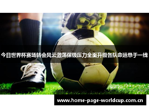今日世界杯赛场转会风云激荡保级压力全面升级各队命运悬于一线 今日世界杯赛场转会风云激荡保级压力全面升级各队命运悬于一线