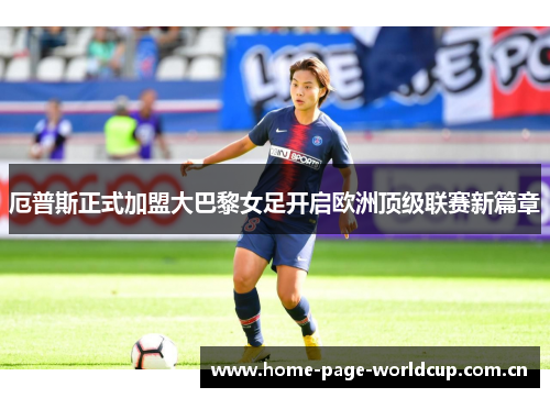 厄普斯正式加盟大巴黎女足开启欧洲顶级联赛新篇章